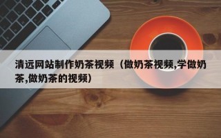 平顶山清远网站制作奶茶视频（做奶茶视频,学做奶茶,做奶茶的视频）