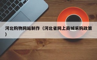 平顶山河北购物网站制作（河北省网上商城采购政策）