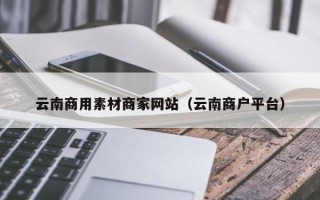 平顶山云南商用素材商家网站（云南商户平台）