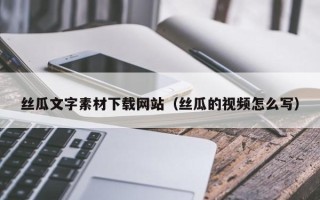 平顶山丝瓜文字素材下载网站（丝瓜的视频怎么写）