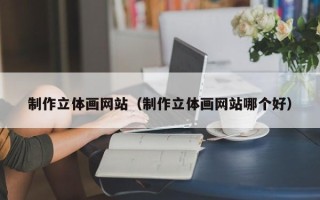 平顶山制作立体画网站（制作立体画网站哪个好）